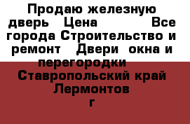 Продаю железную дверь › Цена ­ 5 000 - Все города Строительство и ремонт » Двери, окна и перегородки   . Ставропольский край,Лермонтов г.